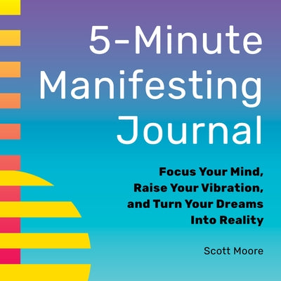 5-Minute Manifesting Journal: Focus Your Mind, Raise Your Vibration, and Turn Your Dreams Into Reality by Moore, Scott