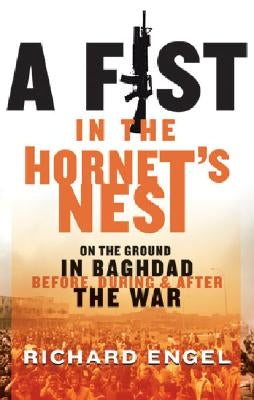 A Fist in the Hornet's Nest: On the Ground in Baghdad Before, During and After the War by Engel, Richard