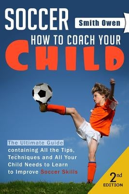Soccer: Tips, Techniques and Secrets Your Child Needs to Learn to Improve Soccer Skills - How to Coach Your Child! Paperback Createspace Independent Publishing Platform