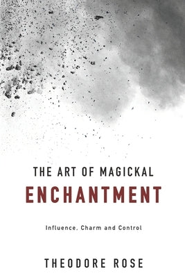 The Art of Magickal Enchantment: Influence, Command and Control by Rose, Theodore