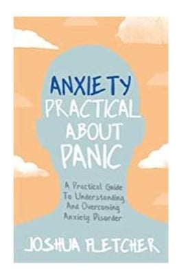 Anxiety: Practical about Panic: A Practical Guide to Understanding and Overcoming Anxiety Disorder by Fletcher, Joshua