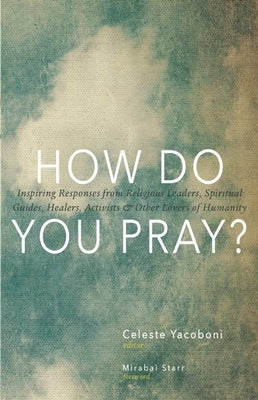 How Do You Pray?: Inspiring Responses from Religious Leaders, Spiritual Guides, Healers, Activists & Other Lovers of Humanity by Yacoboni, Celeste