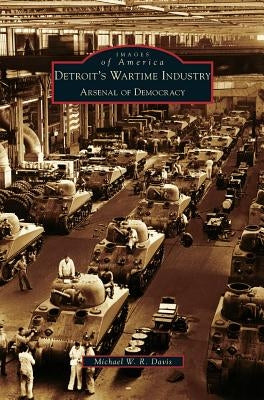 Detroit's Wartime Industry: Arsenal of Democracy by Davis, Michael W. R.