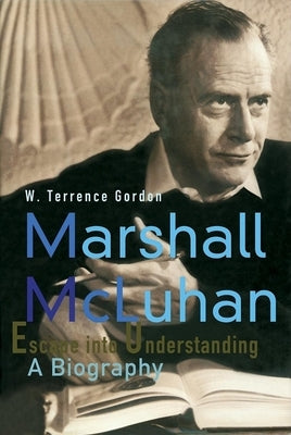 Marshall McLuhan: Escape Into Understanding a Biography by Gordon, W. Terrence