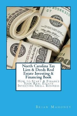 North Carolina Tax Lien & Deeds Real Estate Investing & Financing Book: How to Start & Finance Your Real Estate Investing Small Business by Mahoney, Brian