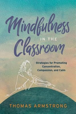 Mindfulness in the Classroom: Strategies for Promoting Concentration, Compassion, and Calm by Armstrong, Thomas