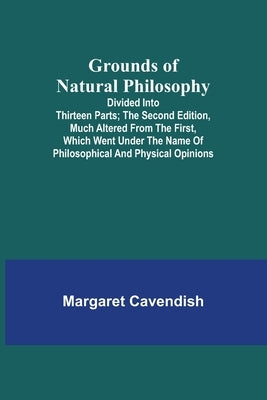 Grounds of Natural Philosophy: Divided into Thirteen Parts; The Second Edition, much altered from the First, which went under the Name of Philosophic Paperback Alpha Edition