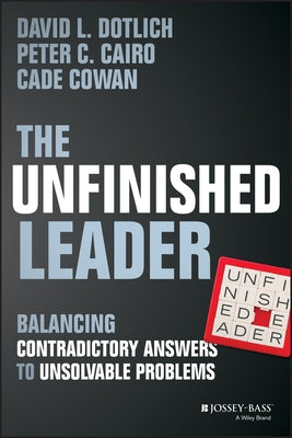 The Unfinished Leader: Balancing Contradictory Answers to Unsolvable Problems by Dotlich, David L.