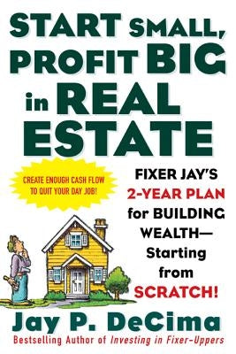 Start Small, Profit Big in Real Estate: Fixer Jay's 2-Year Plan for Building Wealth - Starting from Scratch! by Decima, Jay