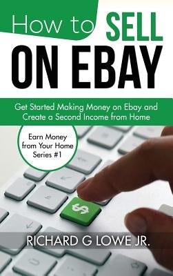 How to Sell on eBay: Get Started Making Money on eBay and Create a Second Income from Home by Lowe Jr, Richard