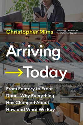 Arriving Today: From Factory to Front Door -- Why Everything Has Changed about How and What We Buy by Mims, Christopher
