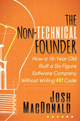 The Non-Technical Founder: How a 16-Year Old Built a Six Figure Software Company Without Writing Any Code by MacDonald, Josh