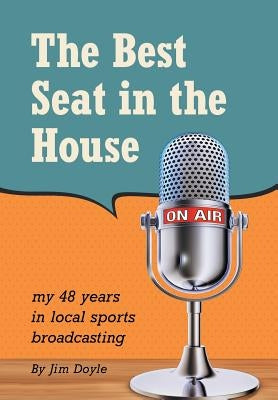 The Best Seat in the House: My 48 years in local sports broadcasting by Doyle, Jim