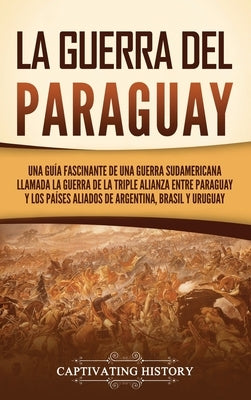 La guerra del Paraguay: Una guía fascinante de una guerra sudamericana llamada la guerra de la Triple Alianza entre Paraguay y los países alia by History, Captivating