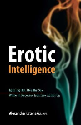 Erotic Intelligence: Igniting Hot, Healthy Sex While in Recovery from Sex Addiction by Katehakis, Alexandra