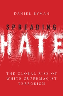 Spreading Hate: The Global Rise of White Supremacist Terrorism by Byman, Daniel