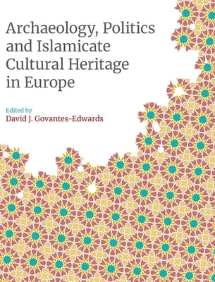 Archaeology, Politics and Islamicate Cultural Heritage in Europe by Govantes-Edwards, David