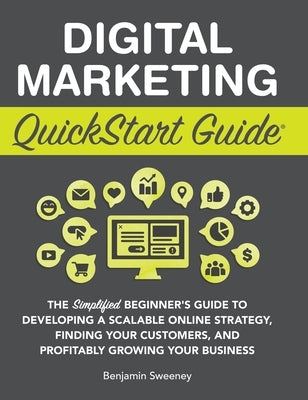 Digital Marketing QuickStart Guide: The Simplified Beginner's Guide to Developing a Scalable Online Strategy, Finding Your Customers, and Profitably G by Sweeney, Benjamin
