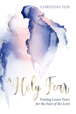 A Holy Fear: Trading Lesser Fears for the Fear of the Lord by Fox, Christina