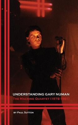 Understanding Gary Numan: The Machine Quartet (1978-1981) by Sutton, Paul