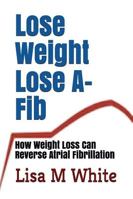 Lose Weight Lose A-Fib: How Weight Loss Can Reverse Atrial Fibrillation by White, Lisa M.