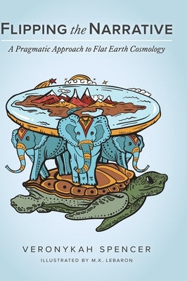 Flipping The Narrative: A Pragmatic Approach To Flat Earth Cosmology by Spencer, Veronykah