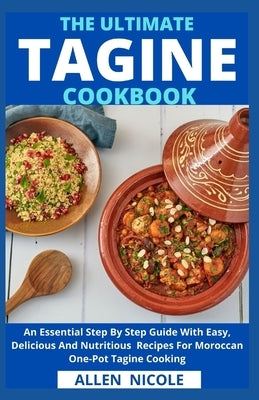 The Ultimate Tagine Cookbook: An Essential Step By Step Guide With Easy, Delicious And Nutritious Recipes For Moroccan One-Pot Tagine Cooking by Allen Nicole