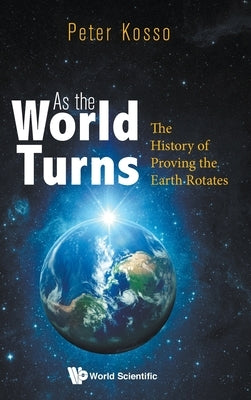 As the World Turns: The History of Proving the Earth Rotates by Kosso, Peter