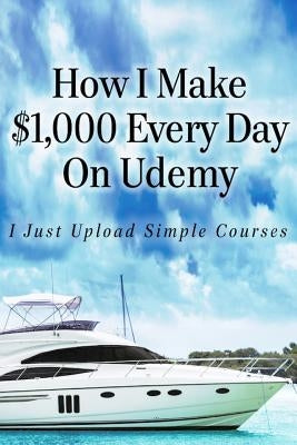 How I Make $1,000 Every Day On Udemy: I Just Upload Simple Courses Paperback Createspace Independent Publishing Platform