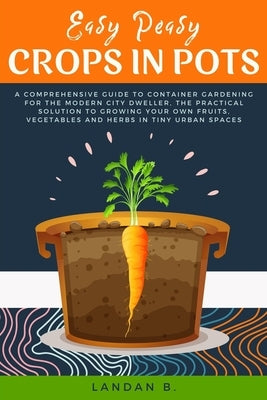 Easy Peasy Crops in Pots: A Comprehensive Guide to Container Gardening for the Modern City Dweller, the Practical Solution to Growing Your Own F Paperback Independently Published