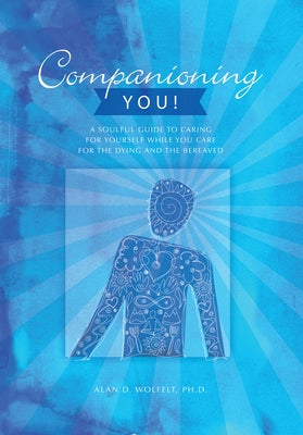 Companioning You!: A Soulful Guide to Caring for Yourself While You Care for the Dying and the Bereaved by Wolfelt, Alan