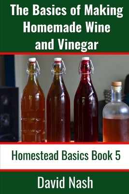 The Basics of Making Homemade Wine and Vinegar: How to Make and Bottle Wine, Mead, Vinegar, and Fermented Hot Sauce Paperback Independently Published