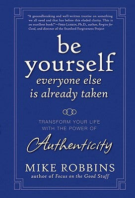 Be Yourself, Everyone Else Is Already Taken: Transform Your Life with the Power of Authenticity by Robbins, Mike