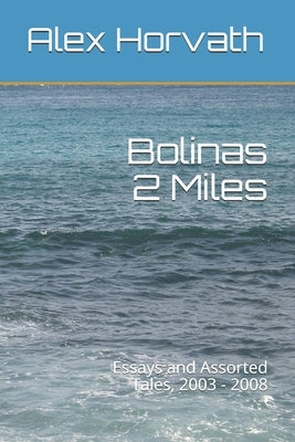 Bolinas 2 Miles: Essays and Assorted Tales, 2003 - 2008 by Horvath, Alex