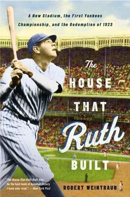 The House That Ruth Built: A New Stadium, the First Yankees Championship, and the Redemption of 1923 by Weintraub, Robert