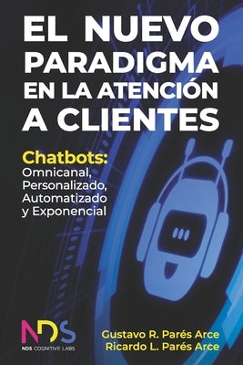 El Nuevo Paradigma en la Atención a Clientes: Chatbots: Omnicanal, Personalizado, Automatizado y Exponencial by Parés Arce, Ricardo Luis