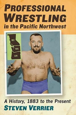 Professional Wrestling in the Pacific Northwest: A History, 1883 to the Present by Verrier, Steven