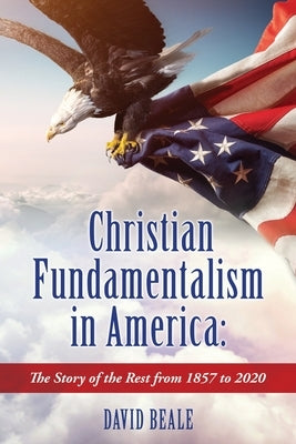 Christian Fundamentalism in America: The Story of the Rest from 1857 to 2020 Paperback Xulon Press