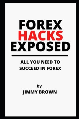 Forex Hacks Exposed: ALL YOU NEED TO SUCCEED IN FOREX (Forex for Beginners, MT4/MT5, Currency Trading, Foreign Exchange, Make Money Online, by Brown, Jimmy