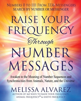 Raise Your Frequency Through Number Messages: Awaken to the Meaning of Number Sequences and Synchronicities from Animals, Nature, and the Universe by Alvarez, Melissa