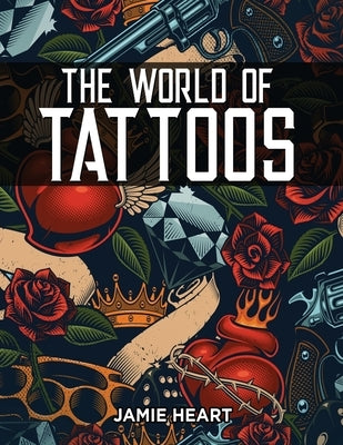 The World of Tattoos for Beginners: Everything You Need to Know Before You Get One and How to Get Rid Of An Unwanted or Blotched Tattoo by Heart, Jamie