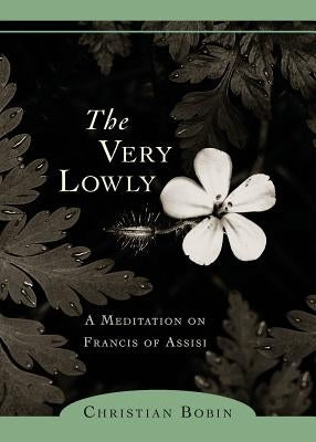 The Very Lowly: A Meditation on Francis of Assisi by Bobin, Christian