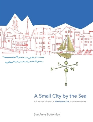 A Small City by the Sea: An Artist's View of Portsmouth, New Hampshire by Bottomley, Sue Anne