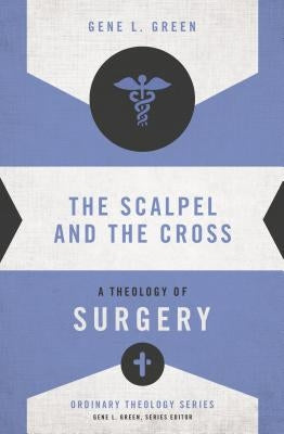 The Scalpel and the Cross: A Theology of Surgery by Green, Gene L.