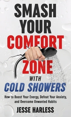 Smash Your Comfort Zone with Cold Showers: How to Boost Your Energy, Defeat Your Anxiety, and Overcome Unwanted Habits by Harless, Jesse