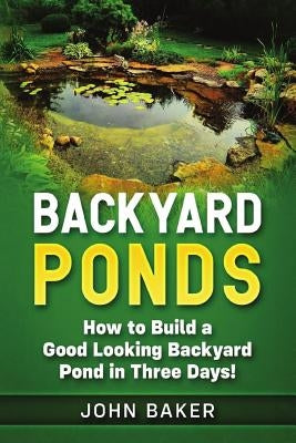 Backyard Ponds: How to Build a Good Looking Backyard Pond in Three Days! by Baker, John