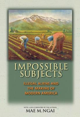 Impossible Subjects: Illegal Aliens and the Making of Modern America - Updated Edition by Ngai, Mae M.