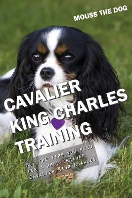 Cavalier King Charles Training: All the Tips You Need for a Well-Trained Cavalier King Charles by The Dog, Mouss