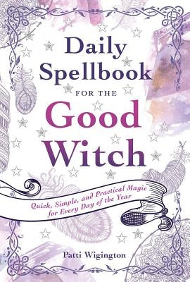 Daily Spellbook for the Good Witch: Quick, Simple, and Practical Magic for Every Day of the Year by Wigington, Patti