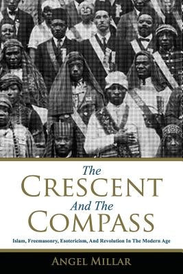 The Crescent and the Compass: Islam, Freemasonry, Esotericism and Revolution in the Modern Age by Millar, Angel